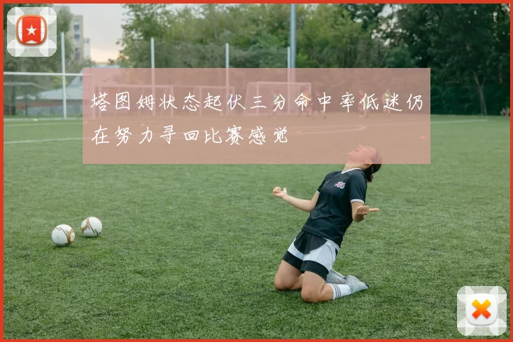 塔图姆状态起伏三分命中率低迷仍在努力寻回比赛感觉