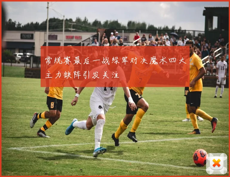 常规赛最后一战绿军对决魔术四大主力缺阵引发关注
