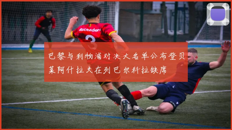 巴黎与利物浦对决大名单公布登贝莱阿什拉夫在列巴尔科拉缺席