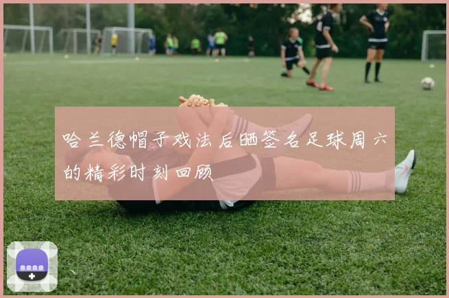 哈兰德帽子戏法后晒签名足球周六的精彩时刻回顾