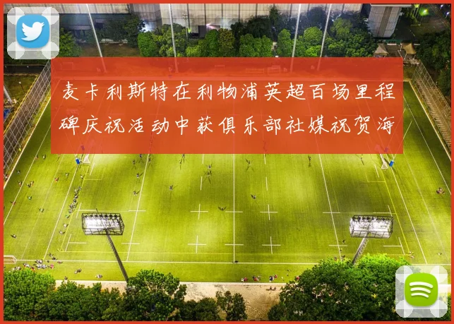 麦卡利斯特在利物浦英超百场里程碑庆祝活动中获俱乐部社媒祝贺海报