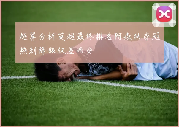 超算分析英超最终排名阿森纳夺冠热刺降级仅差两分