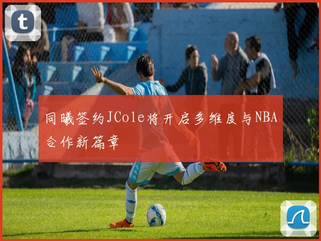 同曦签约JCole将开启多维度与NBA合作新篇章