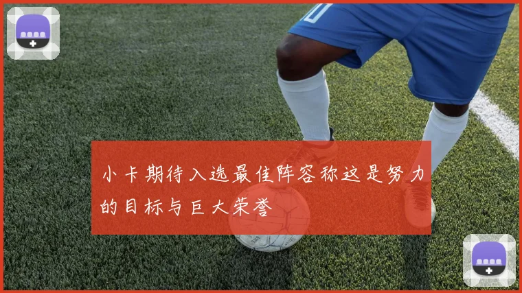 小卡期待入选最佳阵容称这是努力的目标与巨大荣誉