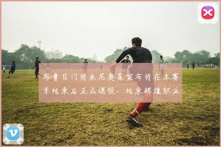 布鲁日门将米尼奥莱宣布将在本赛季结束后正式退役，结束辉煌职业生涯