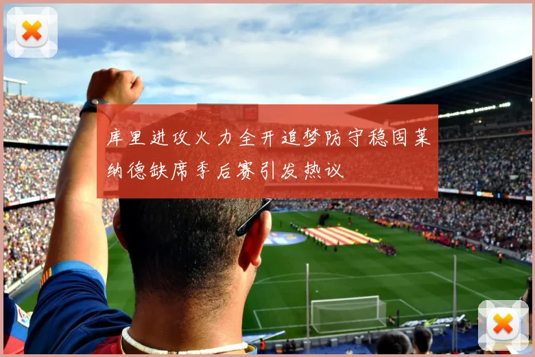 库里进攻火力全开追梦防守稳固莱纳德缺席季后赛引发热议