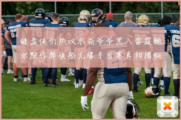 键盘侠们热议水花爷爷黑八雷霆鲍尔默作弊快船无缘季后赛真相揭秘