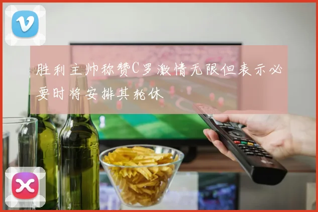 胜利主帅称赞C罗激情无限但表示必要时将安排其轮休