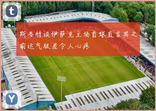 斯洛特谈伊萨克主场首球直言其之前运气极差令人心疼