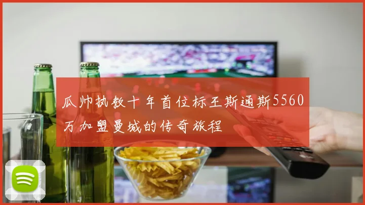 瓜帅执教十年首位标王斯通斯5560万加盟曼城的传奇旅程