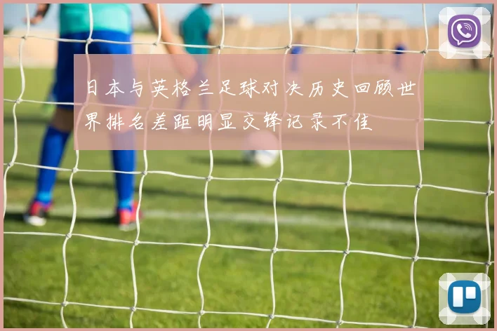 日本与英格兰足球对决历史回顾世界排名差距明显交锋记录不佳