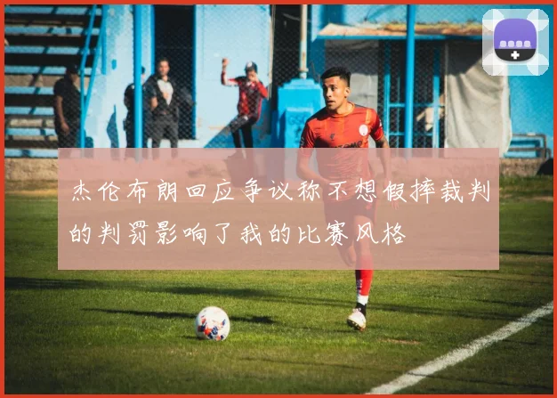杰伦布朗回应争议称不想假摔裁判的判罚影响了我的比赛风格