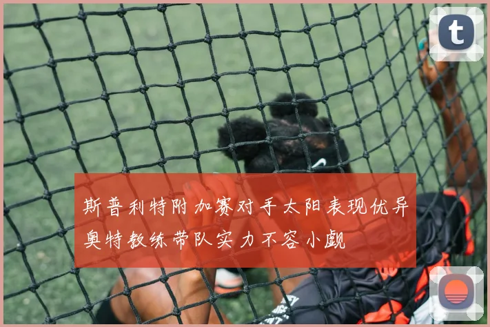 斯普利特附加赛对手太阳表现优异奥特教练带队实力不容小觑